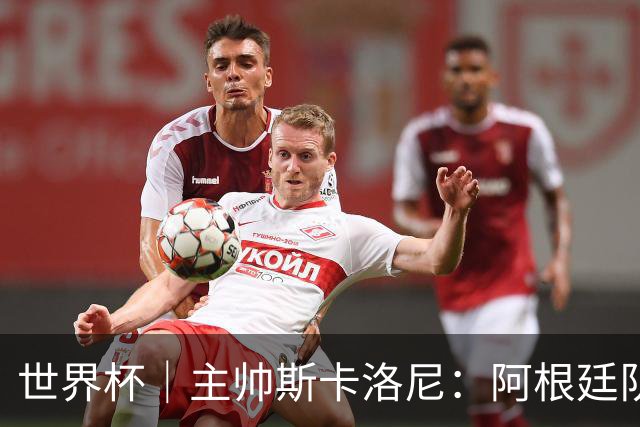 世界杯｜主帅斯卡洛尼：阿根廷队不自大也不自卑