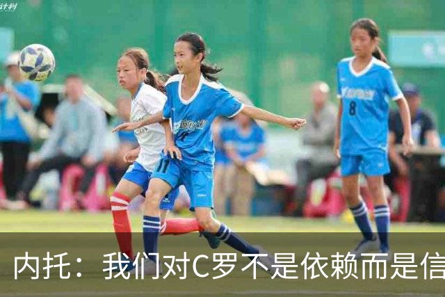 内托：我们对C罗不是依赖而是信任，球传进禁区 他进球概率就很高