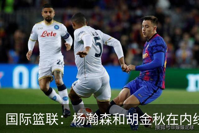 国际篮联：杨瀚森和胡金秋在内线站稳脚跟 中国队篮板和内线得分将压倒对手