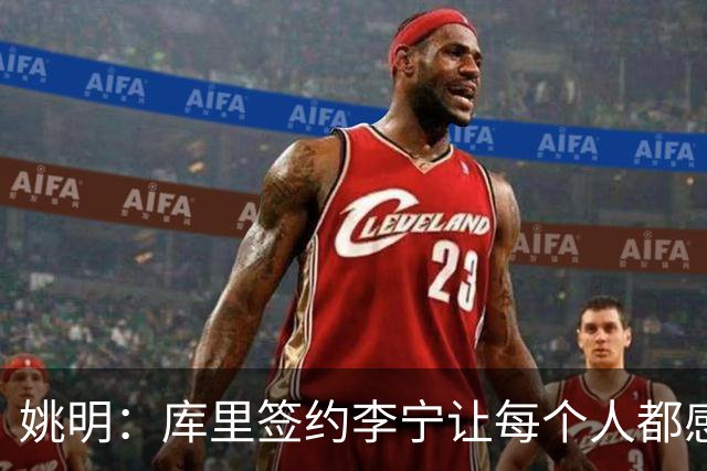 姚明：库里签约李宁让每个人都感到兴奋 未来会有更多类似合作